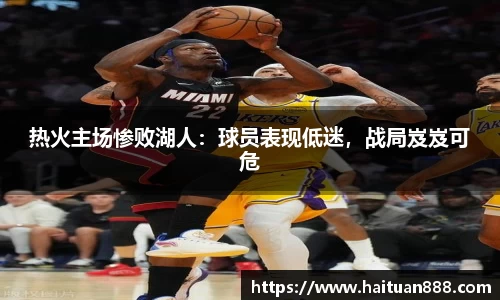 热火主场惨败湖人：球员表现低迷，战局岌岌可危