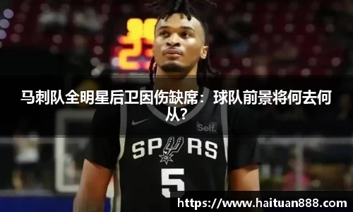 马刺队全明星后卫因伤缺席：球队前景将何去何从？