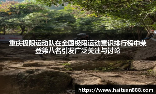 重庆极限运动队在全国极限运动意识排行榜中荣登第八名引发广泛关注与讨论