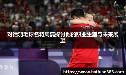 对话羽毛球名将周磊探讨他的职业生涯与未来展望