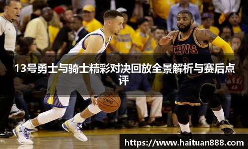 13号勇士与骑士精彩对决回放全景解析与赛后点评
