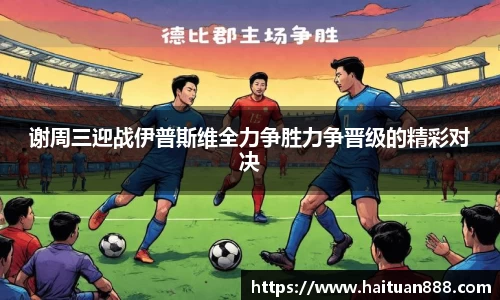 谢周三迎战伊普斯维全力争胜力争晋级的精彩对决