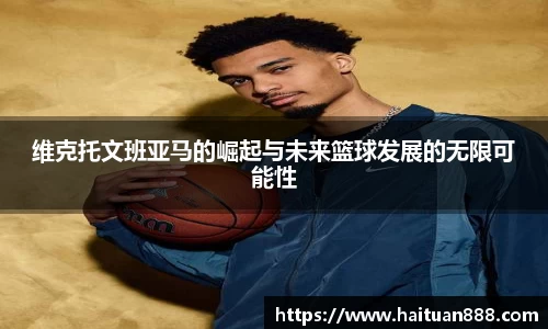 维克托文班亚马的崛起与未来篮球发展的无限可能性