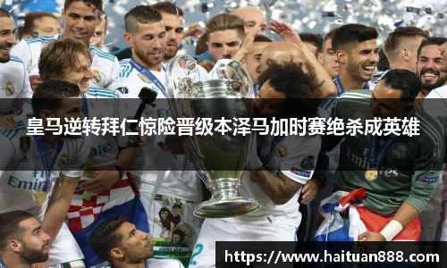 皇马逆转拜仁惊险晋级本泽马加时赛绝杀成英雄