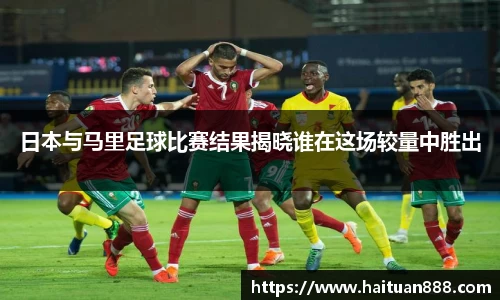 日本与马里足球比赛结果揭晓谁在这场较量中胜出