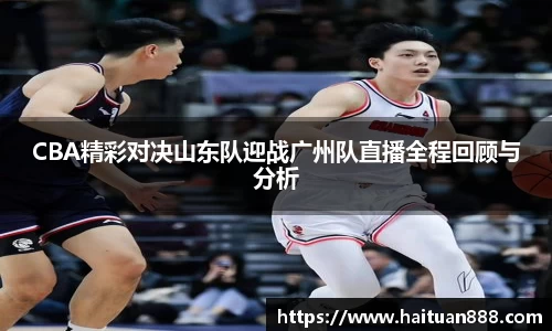 CBA精彩对决山东队迎战广州队直播全程回顾与分析