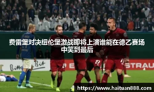 费雷堡对决纽伦堡激战即将上演谁能在德乙赛场中笑到最后