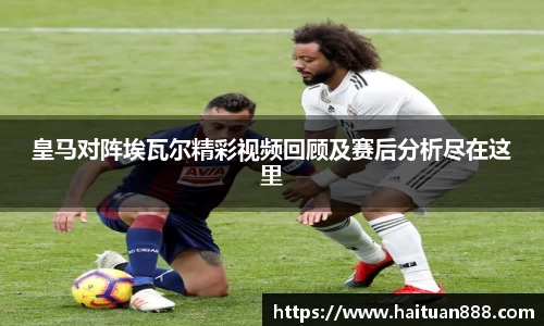 皇马对阵埃瓦尔精彩视频回顾及赛后分析尽在这里