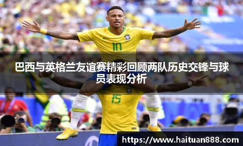 巴西与英格兰友谊赛精彩回顾两队历史交锋与球员表现分析