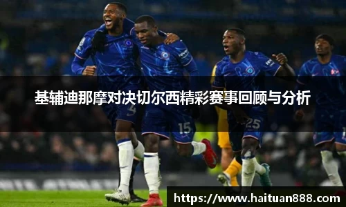 基辅迪那摩对决切尔西精彩赛事回顾与分析