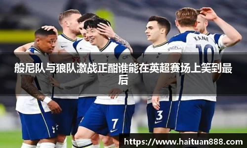 般尼队与狼队激战正酣谁能在英超赛场上笑到最后