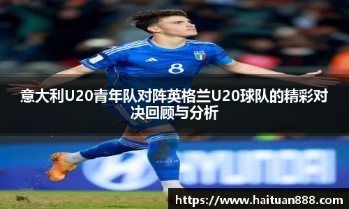 意大利U20青年队对阵英格兰U20球队的精彩对决回顾与分析