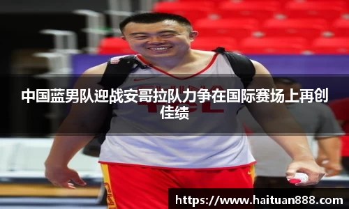 中国蓝男队迎战安哥拉队力争在国际赛场上再创佳绩