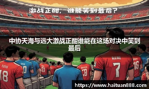 中协天海与远大激战正酣谁能在这场对决中笑到最后