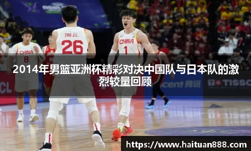 2014年男篮亚洲杯精彩对决中国队与日本队的激烈较量回顾