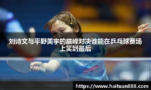 刘诗文与平野美宇的巅峰对决谁能在乒乓球赛场上笑到最后