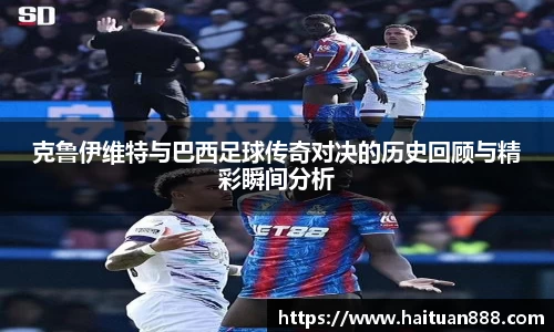克鲁伊维特与巴西足球传奇对决的历史回顾与精彩瞬间分析