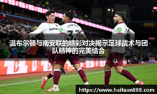 温布尔顿与南安联的精彩对决揭示足球战术与团队精神的完美结合