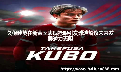 久保建英在新赛季表现抢眼引发球迷热议未来发展潜力无限