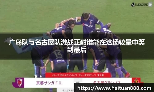 广岛队与名古屋队激战正酣谁能在这场较量中笑到最后