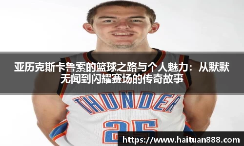亚历克斯卡鲁索的篮球之路与个人魅力：从默默无闻到闪耀赛场的传奇故事