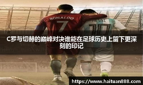 C罗与切赫的巅峰对决谁能在足球历史上留下更深刻的印记