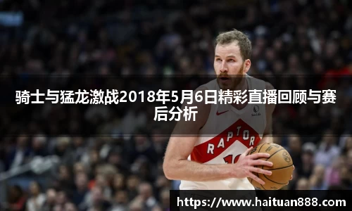 骑士与猛龙激战2018年5月6日精彩直播回顾与赛后分析