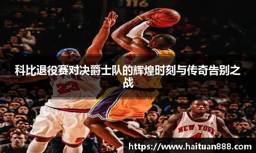 科比退役赛对决爵士队的辉煌时刻与传奇告别之战