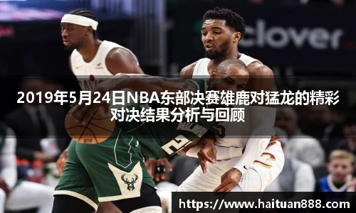 2019年5月24日NBA东部决赛雄鹿对猛龙的精彩对决结果分析与回顾