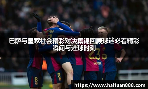 巴萨与皇家社会精彩对决集锦回顾球迷必看精彩瞬间与进球时刻