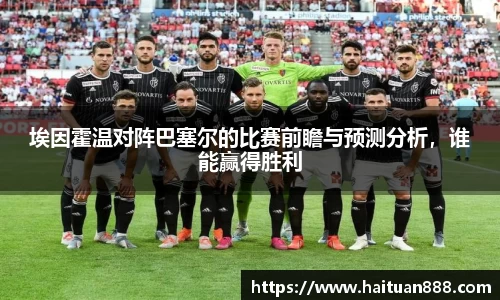 埃因霍温对阵巴塞尔的比赛前瞻与预测分析，谁能赢得胜利
