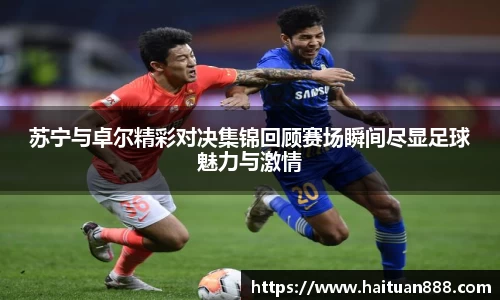 苏宁与卓尔精彩对决集锦回顾赛场瞬间尽显足球魅力与激情