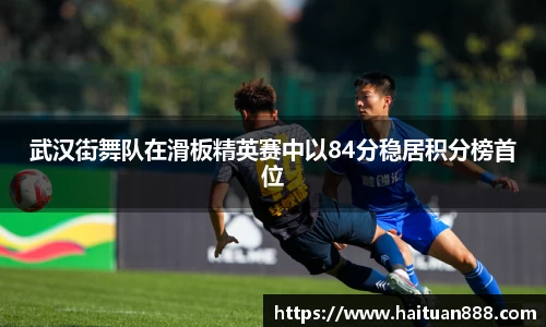 武汉街舞队在滑板精英赛中以84分稳居积分榜首位