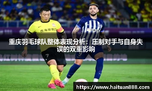 重庆羽毛球队整体表现分析：压制对手与自身失误的双重影响